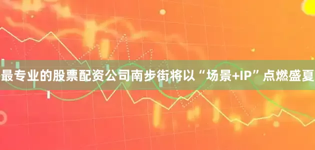 最专业的股票配资公司南步街将以“场景+IP”点燃盛夏