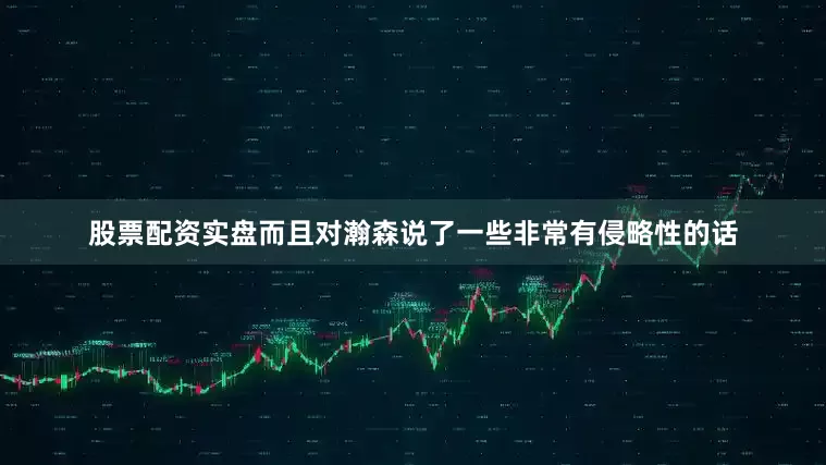 股票配资实盘而且对瀚森说了一些非常有侵略性的话