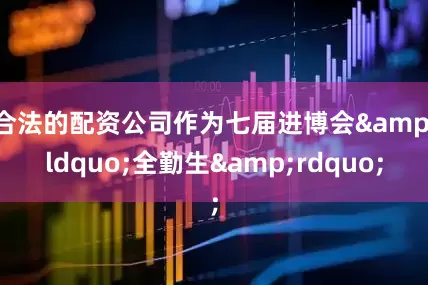 合法的配资公司作为七届进博会&ldquo;全勤生&rdquo;