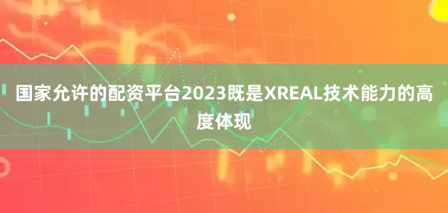 国家允许的配资平台2023既是XREAL技术能力的高度体现