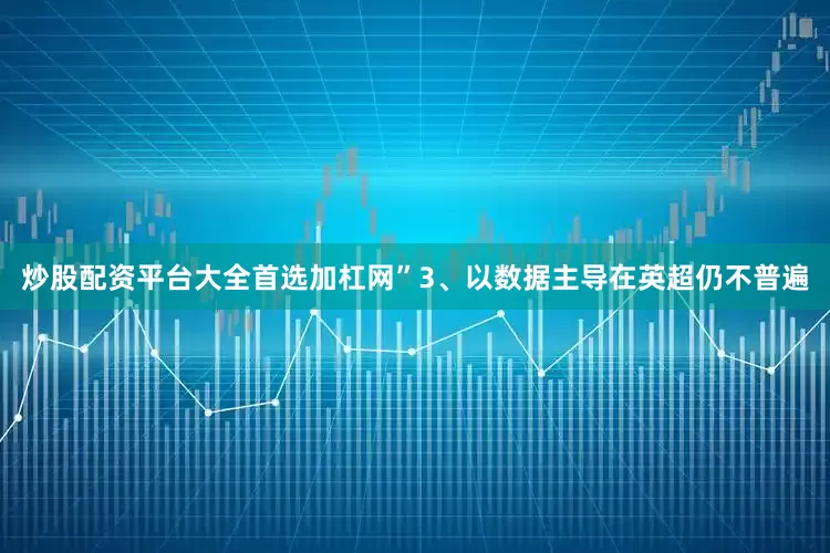 炒股配资平台大全首选加杠网”3、以数据主导在英超仍不普遍