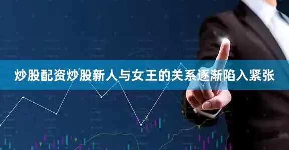 炒股配资炒股新人与女王的关系逐渐陷入紧张