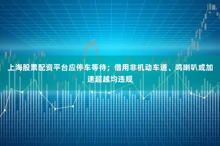 上海股票配资平台应停车等待；借用非机动车道、鸣喇叭或加速超越均违规
