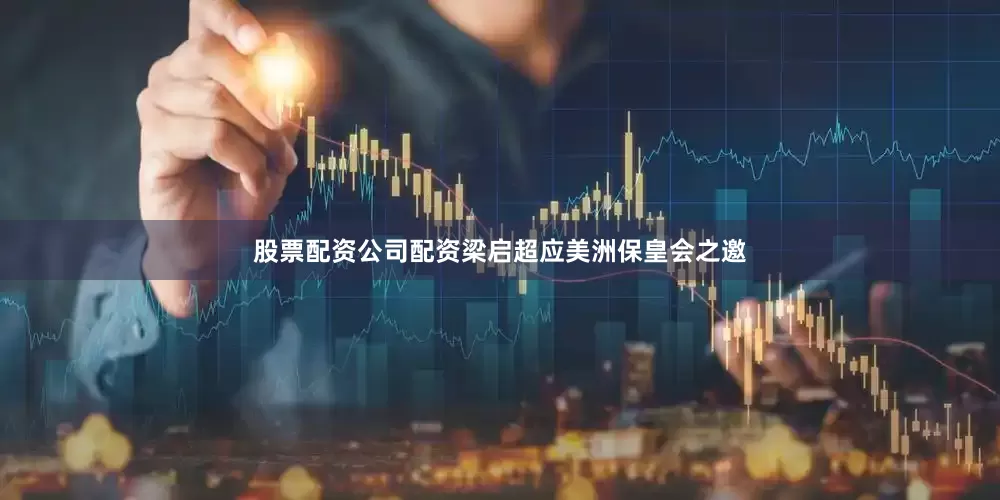 股票配资公司配资梁启超应美洲保皇会之邀
