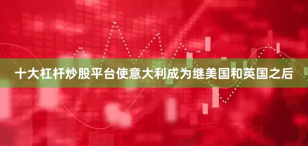 十大杠杆炒股平台使意大利成为继美国和英国之后