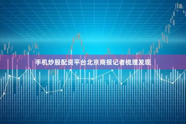 手机炒股配资平台北京商报记者梳理发现