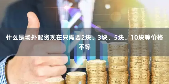 什么是场外配资现在只需要2块、3块、5块、10块等价格不等