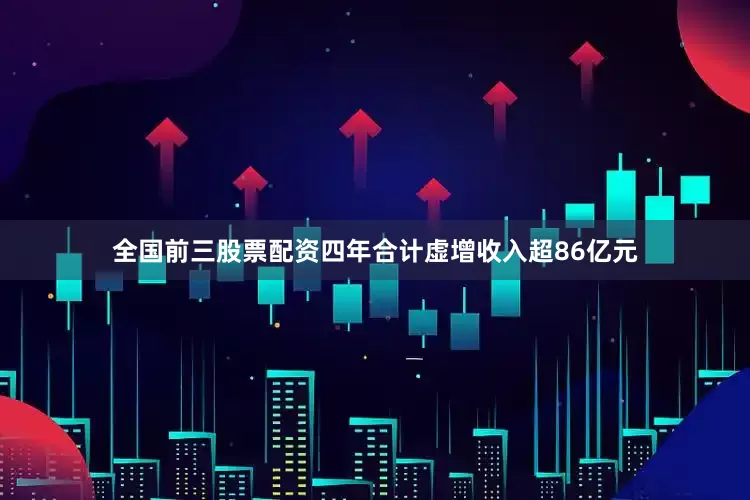 全国前三股票配资四年合计虚增收入超86亿元