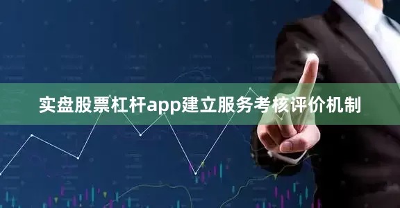实盘股票杠杆app建立服务考核评价机制