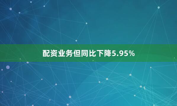 配资业务但同比下降5.95%