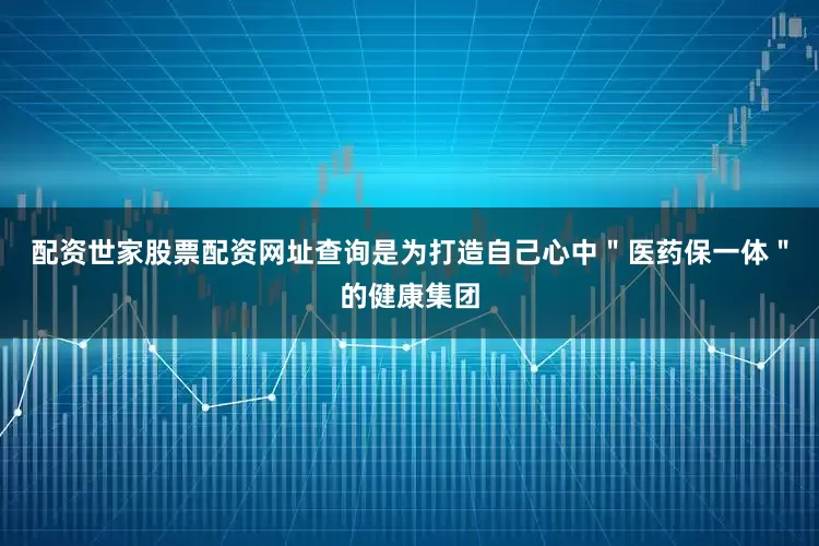 配资世家股票配资网址查询是为打造自己心中＂医药保一体＂的健康集团