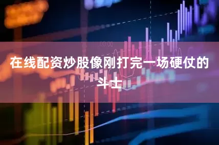 在线配资炒股像刚打完一场硬仗的斗士