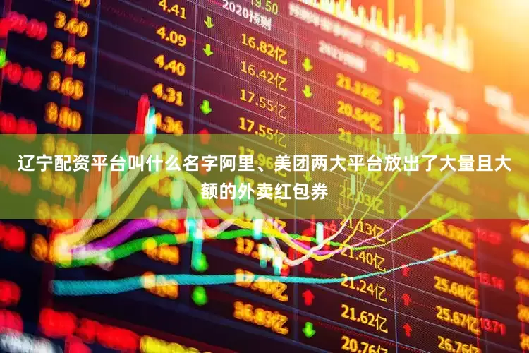 辽宁配资平台叫什么名字阿里、美团两大平台放出了大量且大额的外卖红包券