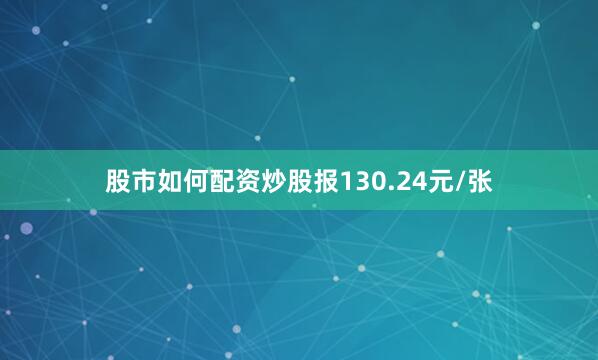 股市如何配资炒股报130.24元/张