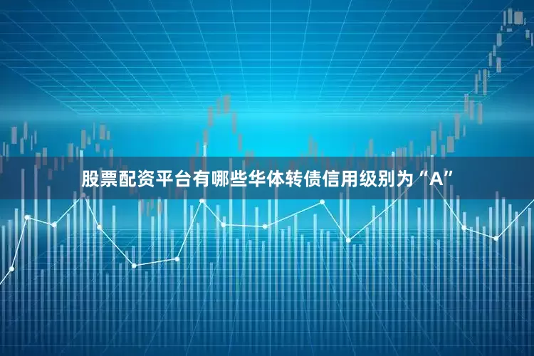 股票配资平台有哪些华体转债信用级别为“A”