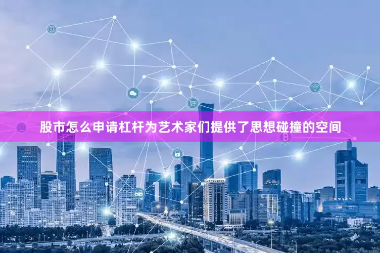股市怎么申请杠杆为艺术家们提供了思想碰撞的空间