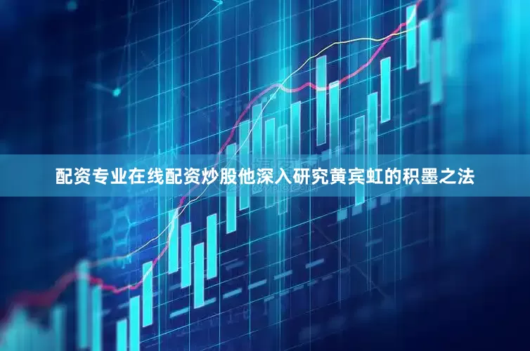 配资专业在线配资炒股他深入研究黄宾虹的积墨之法