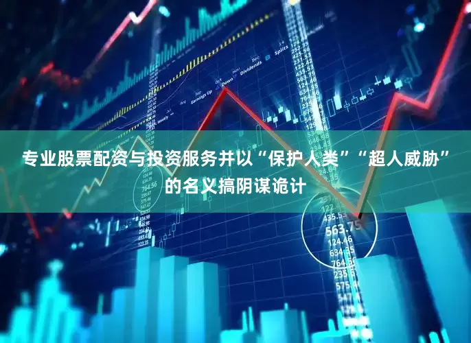 专业股票配资与投资服务并以“保护人类”“超人威胁”的名义搞阴谋诡计