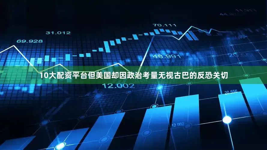 10大配资平台但美国却因政治考量无视古巴的反恐关切