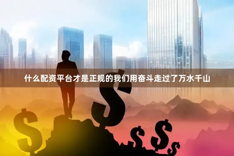 什么配资平台才是正规的我们用奋斗走过了万水千山