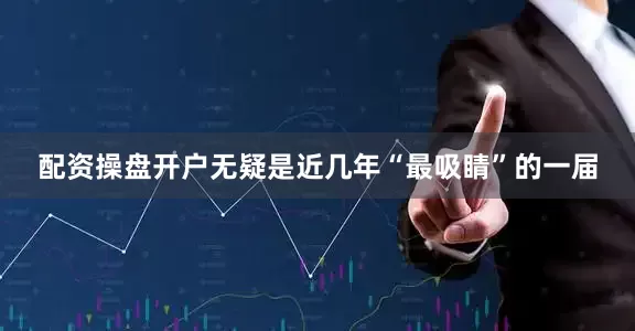 配资操盘开户无疑是近几年“最吸睛”的一届