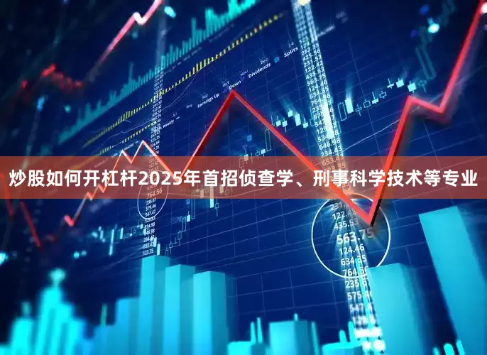 炒股如何开杠杆2025年首招侦查学、刑事科学技术等专业