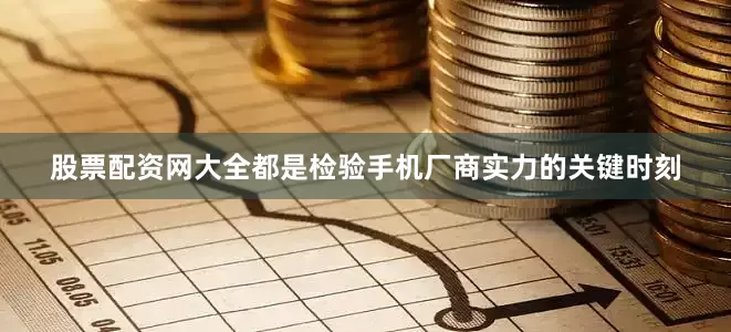 股票配资网大全都是检验手机厂商实力的关键时刻
