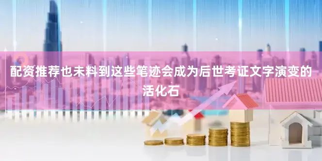 配资推荐也未料到这些笔迹会成为后世考证文字演变的活化石
