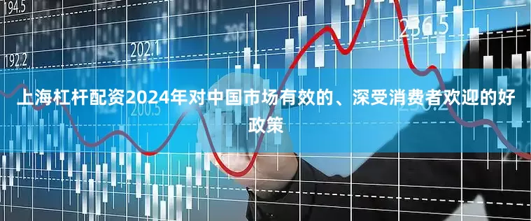 上海杠杆配资2024年对中国市场有效的、深受消费者欢迎的好政策