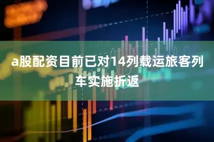 a股配资目前已对14列载运旅客列车实施折返