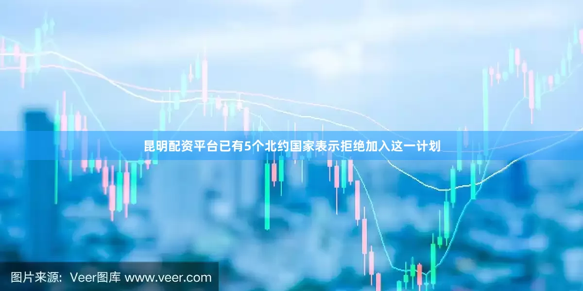 昆明配资平台已有5个北约国家表示拒绝加入这一计划