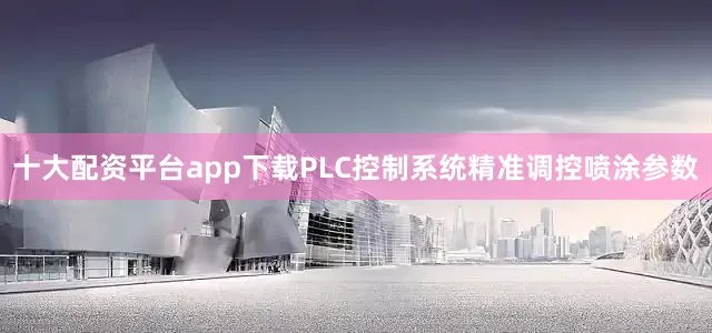 十大配资平台app下载PLC控制系统精准调控喷涂参数