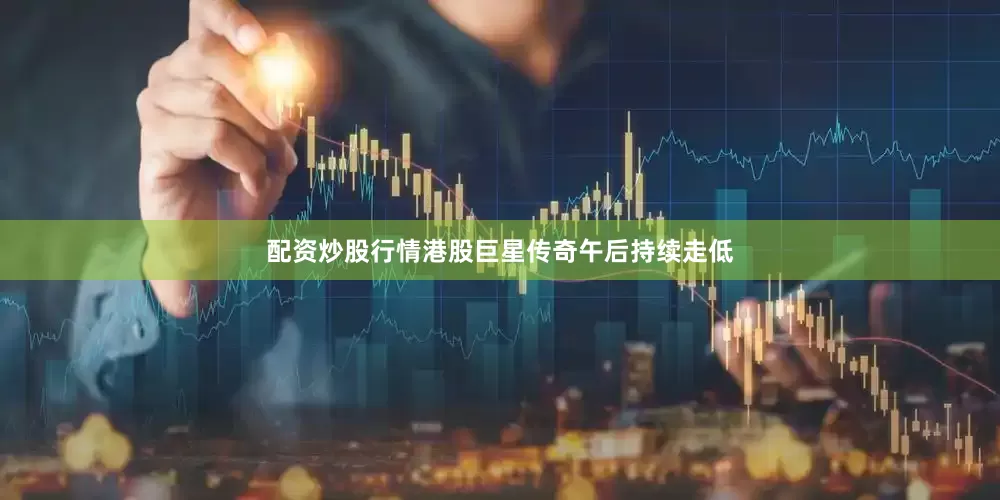配资炒股行情港股巨星传奇午后持续走低