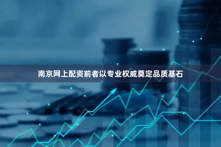 南京网上配资前者以专业权威奠定品质基石
