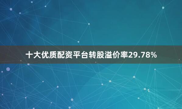十大优质配资平台转股溢价率29.78%