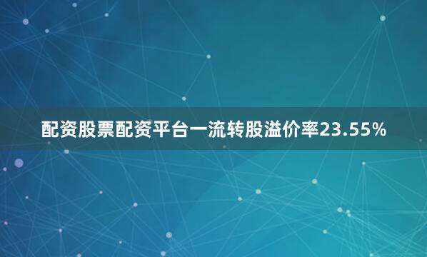 配资股票配资平台一流转股溢价率23.55%