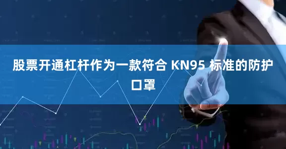 股票开通杠杆作为一款符合 KN95 标准的防护口罩