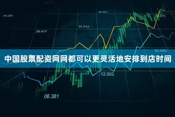 中国股票配资网网都可以更灵活地安排到店时间