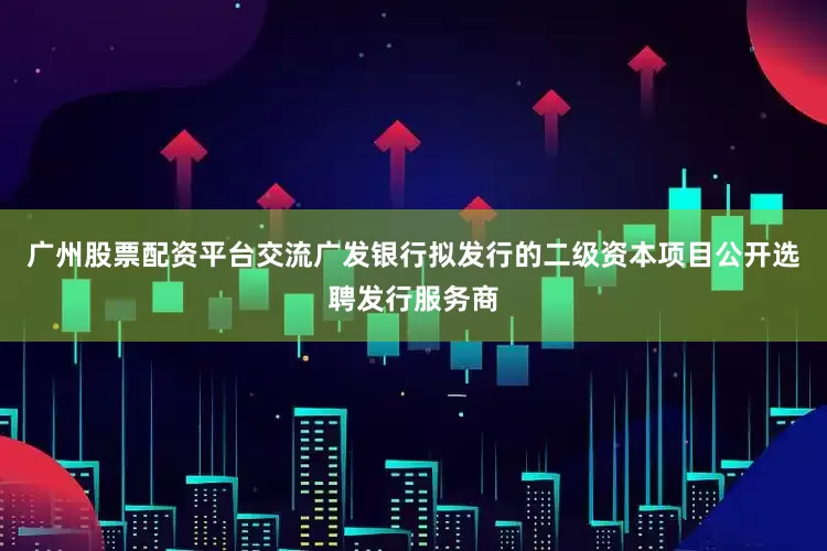 广州股票配资平台交流广发银行拟发行的二级资本项目公开选聘发行服务商