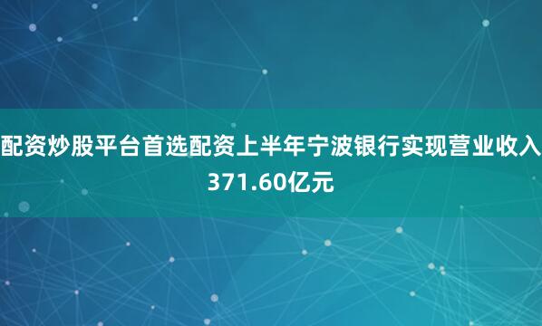 配资炒股平台首选配资上半年宁波银行实现营业收入371.60亿元