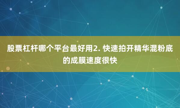 股票杠杆哪个平台最好用2. 快速拍开精华混粉底的成膜速度很快