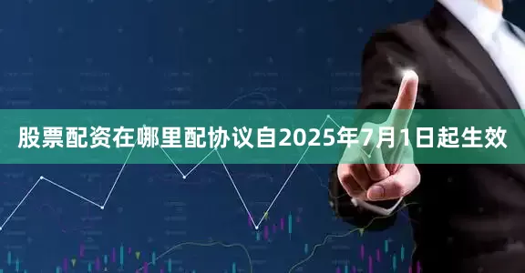 股票配资在哪里配协议自2025年7月1日起生效