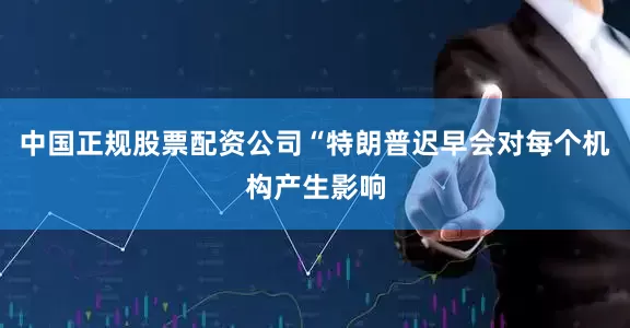 中国正规股票配资公司“特朗普迟早会对每个机构产生影响