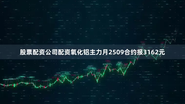 股票配资公司配资氧化铝主力月2509合约报3162元