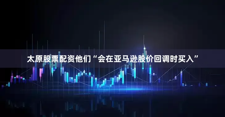 太原股票配资他们“会在亚马逊股价回调时买入”