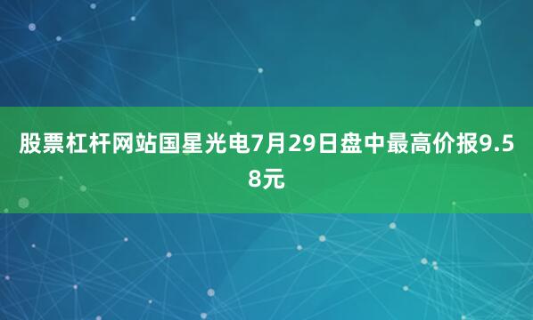 股票杠杆网站国星光电7月29日盘中最高价报9.58元