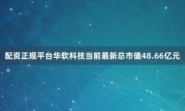 配资正规平台华软科技当前最新总市值48.66亿元