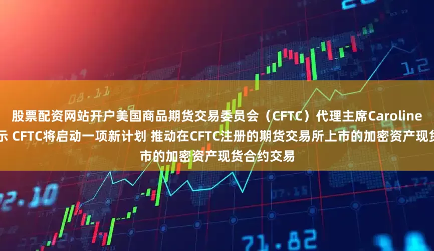 股票配资网站开户美国商品期货交易委员会（CFTC）代理主席Caroline Pham表示 CFTC将启动一项新计划 推动在CFTC注册的期货交易所上市的加密资产现货合约交易