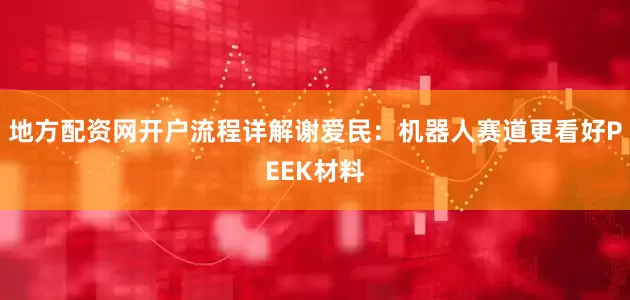 地方配资网开户流程详解谢爱民：机器人赛道更看好PEEK材料