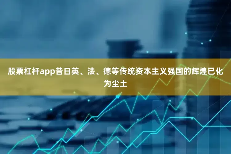 股票杠杆app昔日英、法、德等传统资本主义强国的辉煌已化为尘土